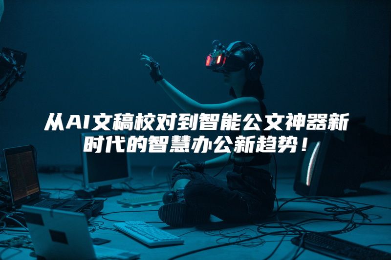 从AI文稿校对到智能公文神器新时代的智慧办公新趋势！