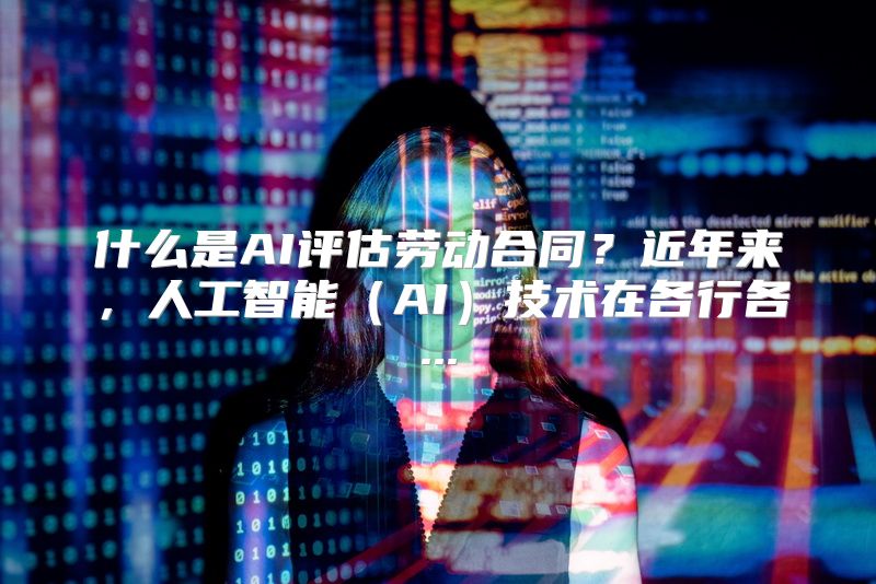 什么是AI评估劳动合同？近年来，人工智能（AI）技术在各行各...