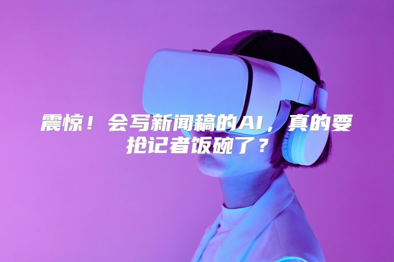 震惊！会写新闻稿的AI，真的要抢记者饭碗了？