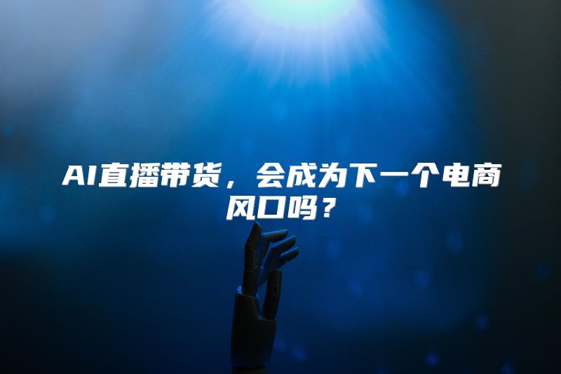 AI直播带货，会成为下一个电商风口吗？