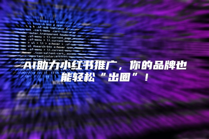 AI助力小红书推广，你的品牌也能轻松“出圈”！