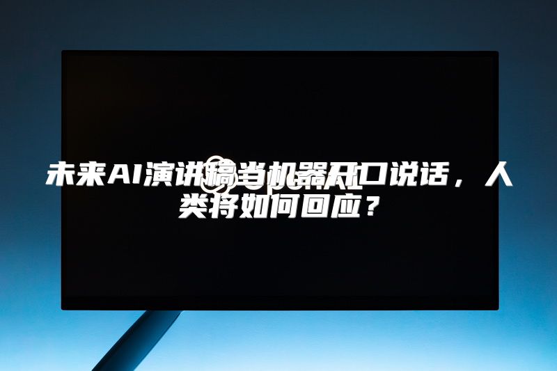 未来AI演讲稿当机器开口说话，人类将如何回应？