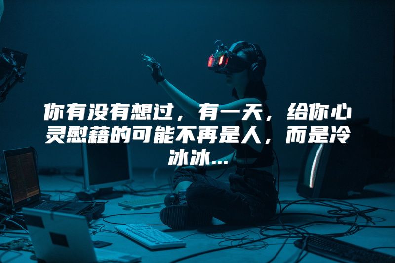 你有没有想过，有一天，给你心灵慰藉的可能不再是人，而是冷冰冰...