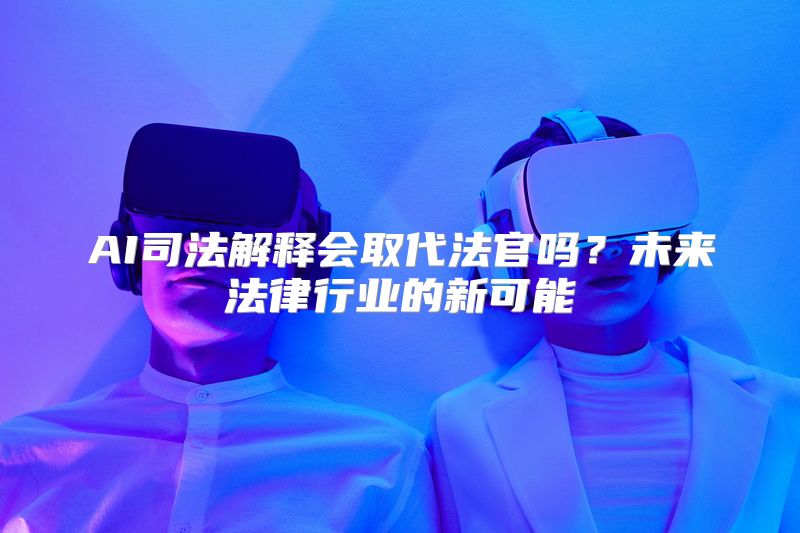 AI司法解释会取代法官吗？未来法律行业的新可能