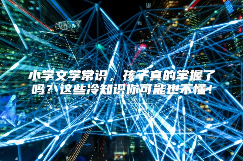 小学文学常识，孩子真的掌握了吗？这些冷知识你可能也不懂！