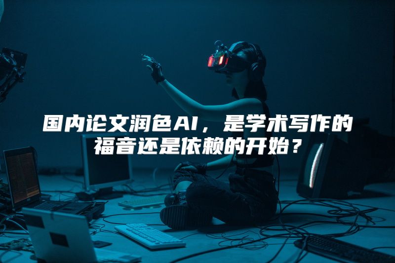 国内论文润色AI，是学术写作的福音还是依赖的开始？