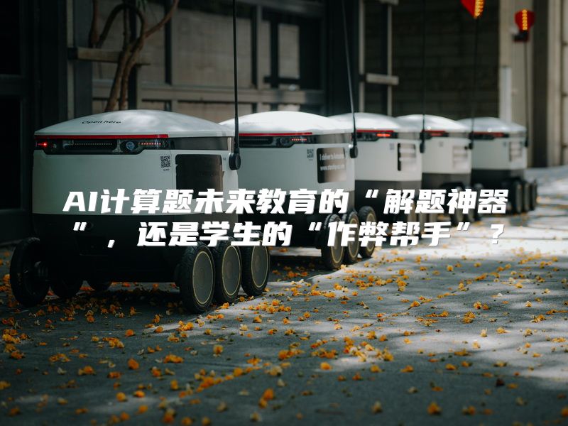 AI计算题未来教育的“解题神器”，还是学生的“作弊帮手”？