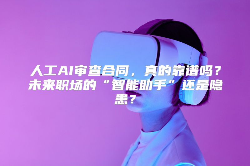 人工AI审查合同，真的靠谱吗？未来职场的“智能助手”还是隐患？