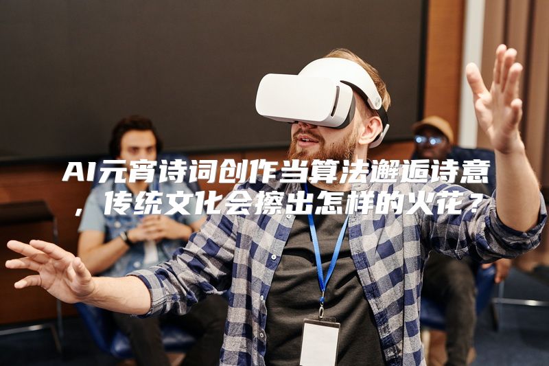 AI元宵诗词创作当算法邂逅诗意，传统文化会擦出怎样的火花？