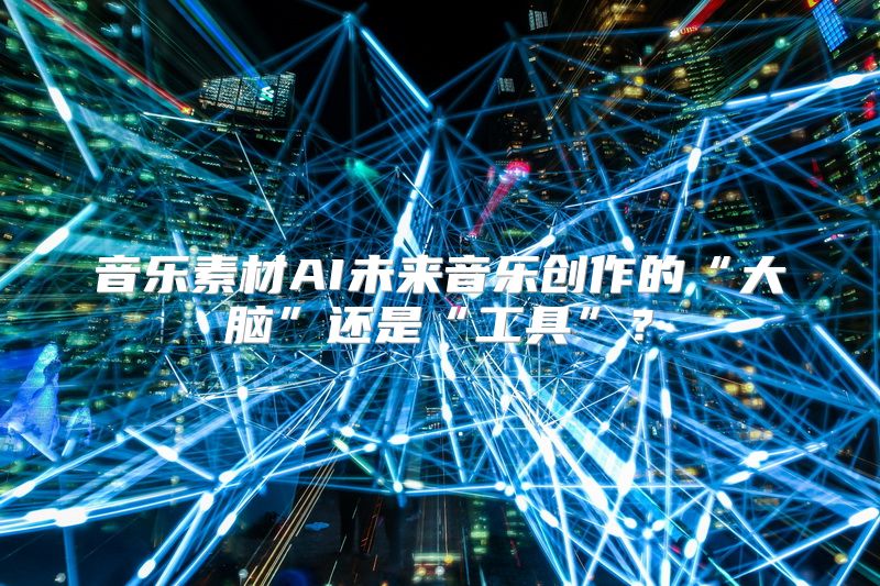 音乐素材AI未来音乐创作的“大脑”还是“工具”？