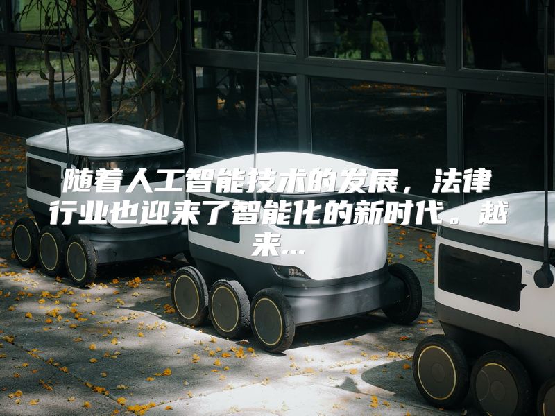 随着人工智能技术的发展，法律行业也迎来了智能化的新时代。越来...