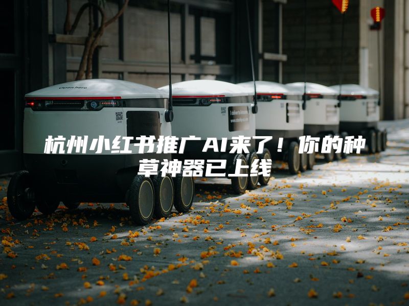 杭州小红书推广AI来了！你的种草神器已上线
