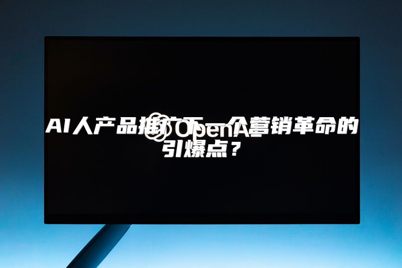 AI人产品推广下一个营销革命的引爆点？