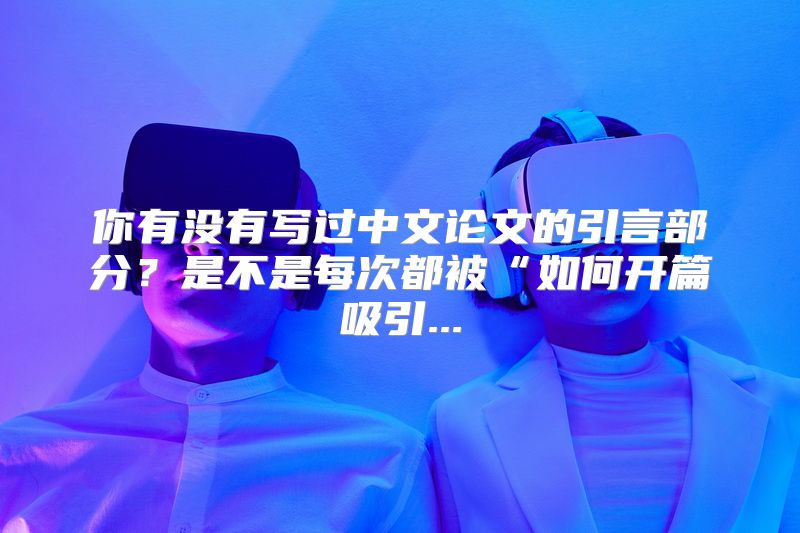 你有没有写过中文论文的引言部分？是不是每次都被“如何开篇吸引...