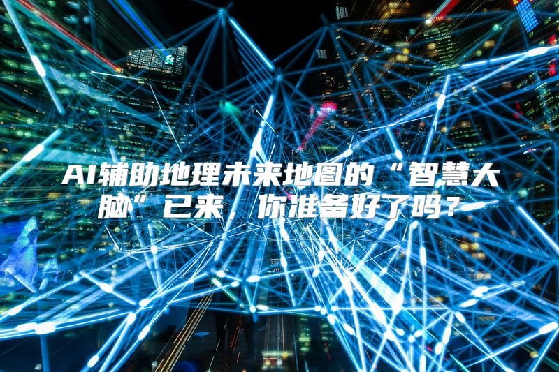 AI辅助地理未来地图的“智慧大脑”已来，你准备好了吗？