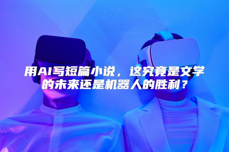 用AI写短篇小说，这究竟是文学的未来还是机器人的胜利？