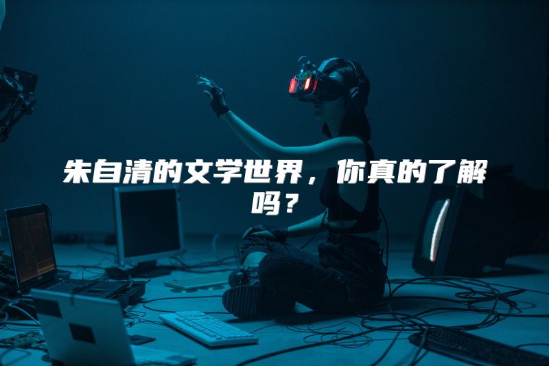 朱自清的文学世界，你真的了解吗？
