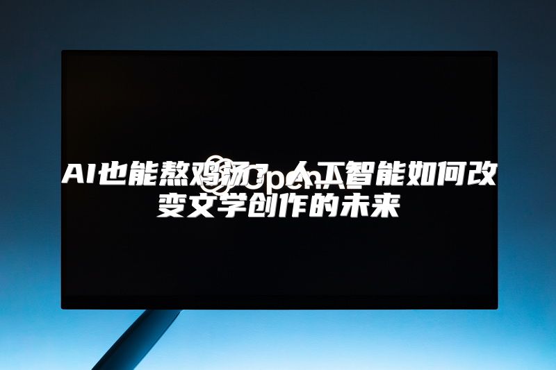 AI也能熬鸡汤？人工智能如何改变文学创作的未来