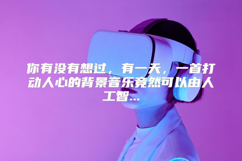 你有没有想过，有一天，一首打动人心的背景音乐竟然可以由人工智...