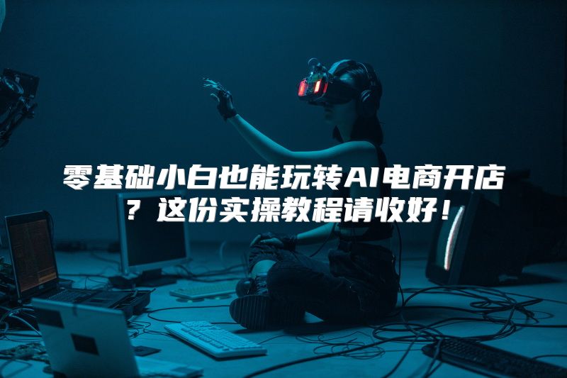 零基础小白也能玩转AI电商开店？这份实操教程请收好！