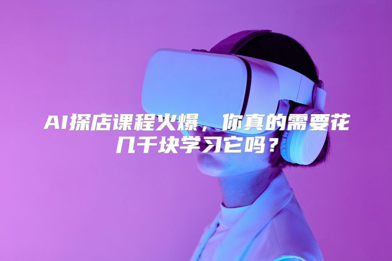 AI探店课程火爆，你真的需要花几千块学习它吗？
