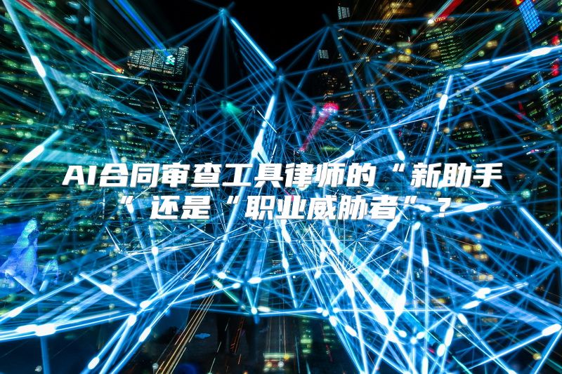 AI合同审查工具律师的“新助手”还是“职业威胁者”？