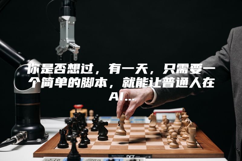 你是否想过，有一天，只需要一个简单的脚本，就能让普通人在AI...