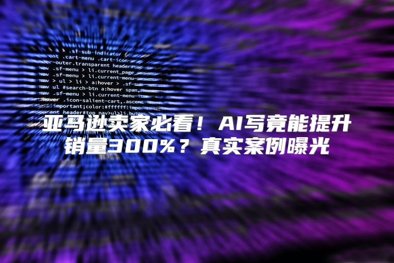 亚马逊卖家必看！AI写竟能提升销量300%？真实案例曝光