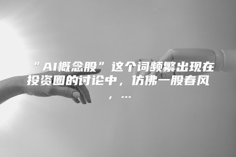 “AI概念股”这个词频繁出现在投资圈的讨论中，仿佛一股春风，...