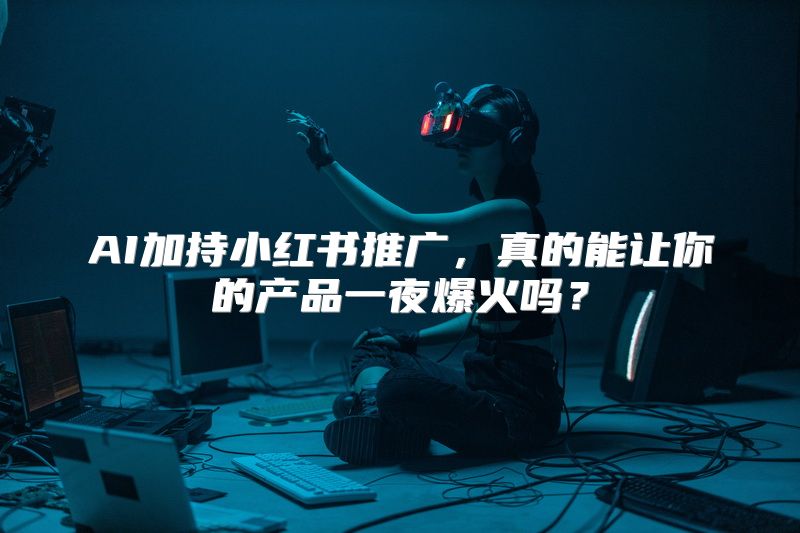 AI加持小红书推广，真的能让你的产品一夜爆火吗？