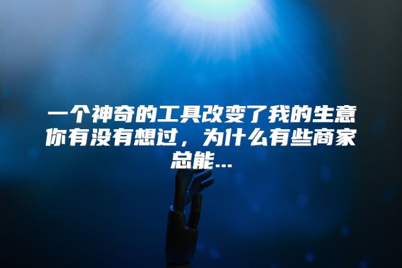 一个神奇的工具改变了我的生意你有没有想过，为什么有些商家总能...
