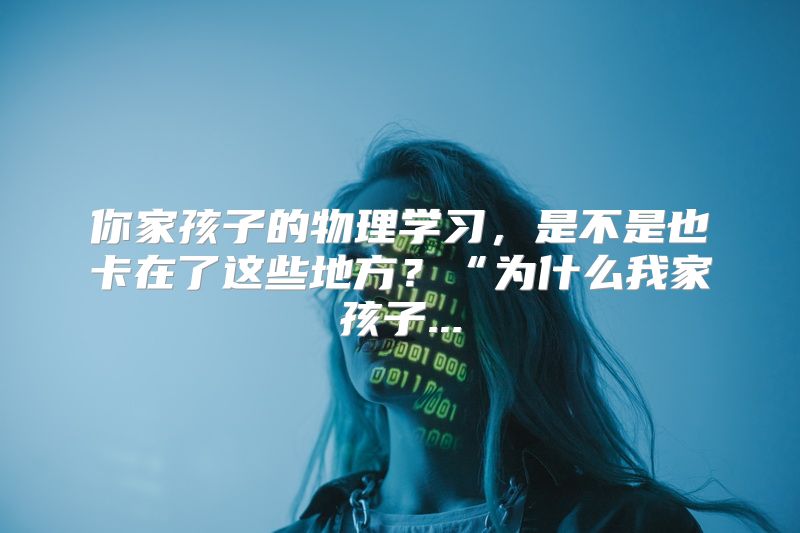 你家孩子的物理学习，是不是也卡在了这些地方？“为什么我家孩子...