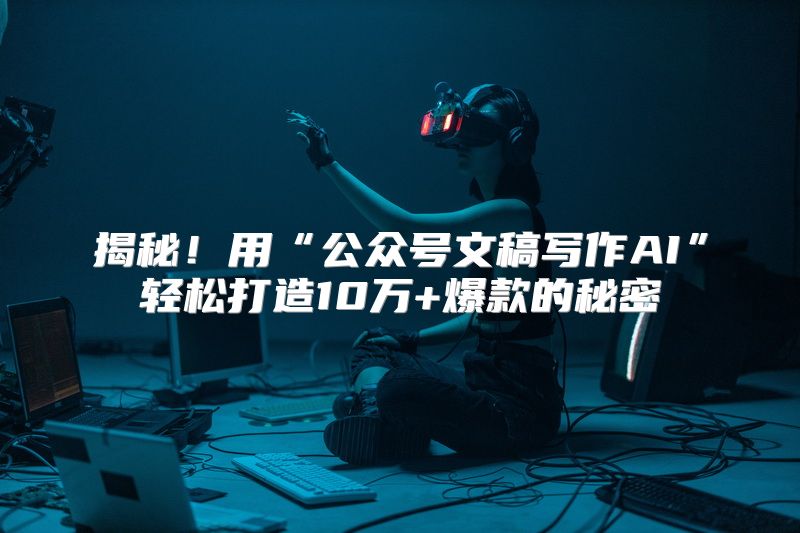 揭秘！用“公众号文稿写作AI”轻松打造10万+爆款的秘密