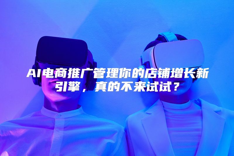 AI电商推广管理你的店铺增长新引擎，真的不来试试？