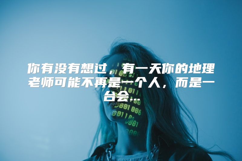 你有没有想过，有一天你的地理老师可能不再是一个人，而是一台会...
