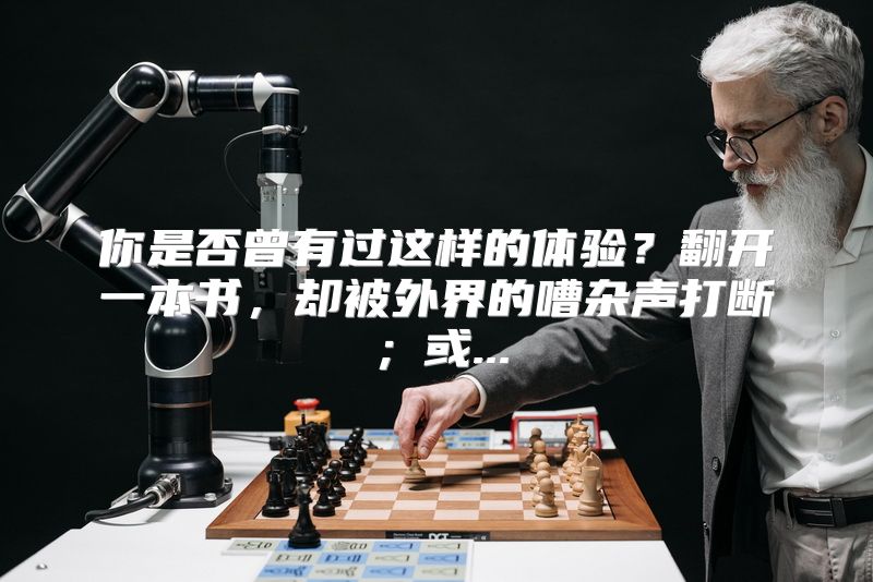 你是否曾有过这样的体验？翻开一本书，却被外界的嘈杂声打断；或...