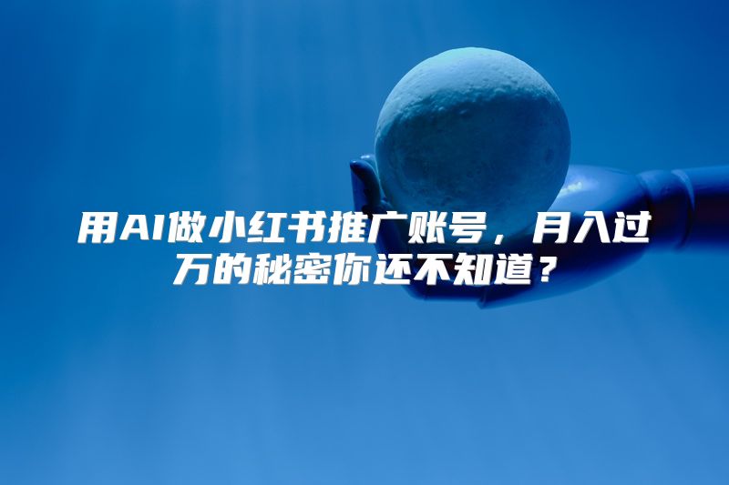 用AI做小红书推广账号，月入过万的秘密你还不知道？