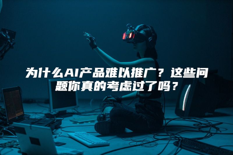 为什么AI产品难以推广？这些问题你真的考虑过了吗？