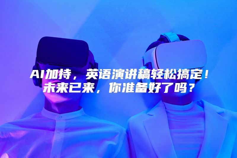 AI加持，英语演讲稿轻松搞定！未来已来，你准备好了吗？