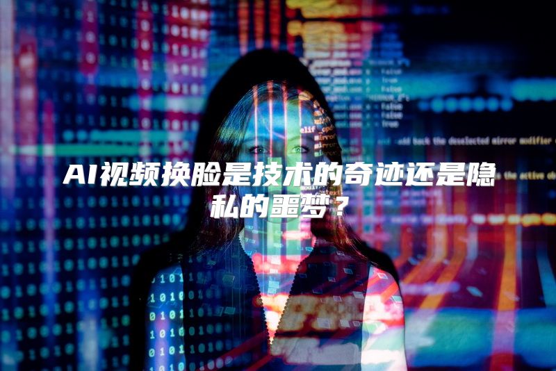AI视频换脸是技术的奇迹还是隐私的噩梦？