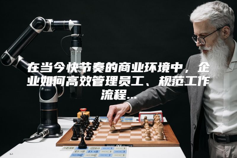 在当今快节奏的商业环境中，企业如何高效管理员工、规范工作流程...