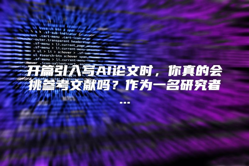开篇引入写AI论文时，你真的会挑参考文献吗？作为一名研究者...