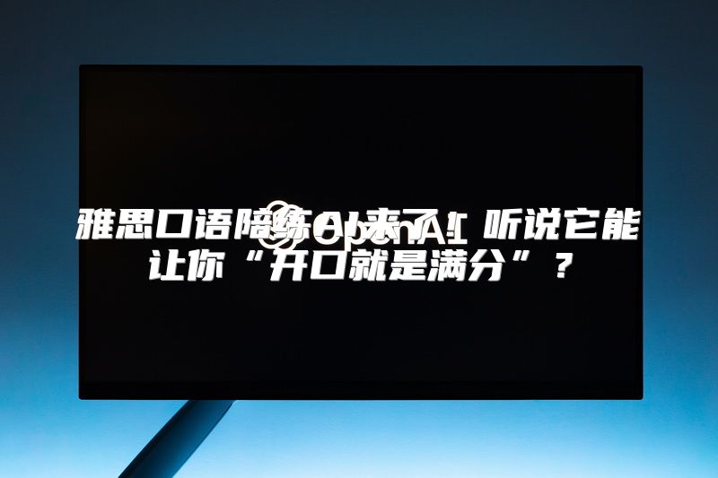 雅思口语陪练AI来了！听说它能让你“开口就是满分”？