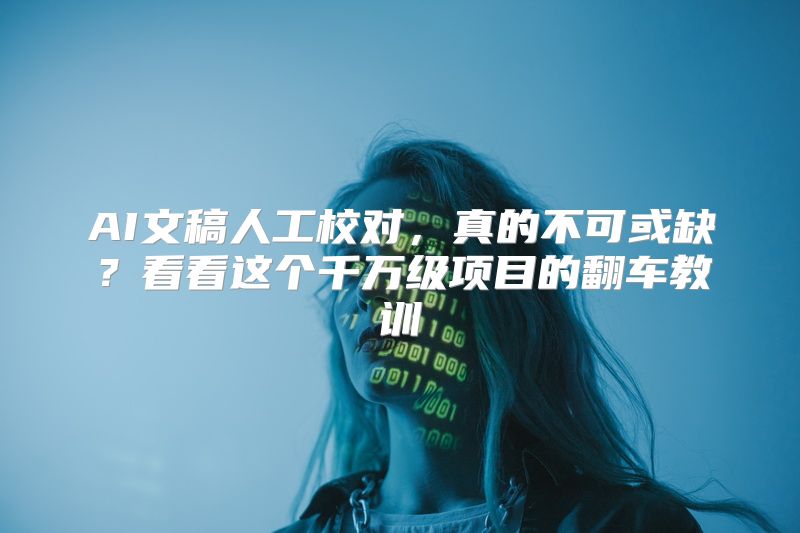 AI文稿人工校对，真的不可或缺？看看这个千万级项目的翻车教训