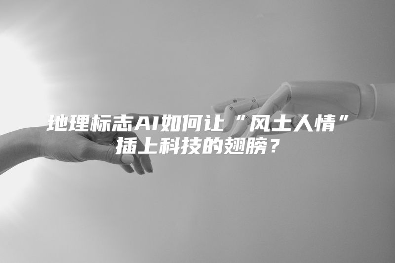 地理标志AI如何让“风土人情”插上科技的翅膀？