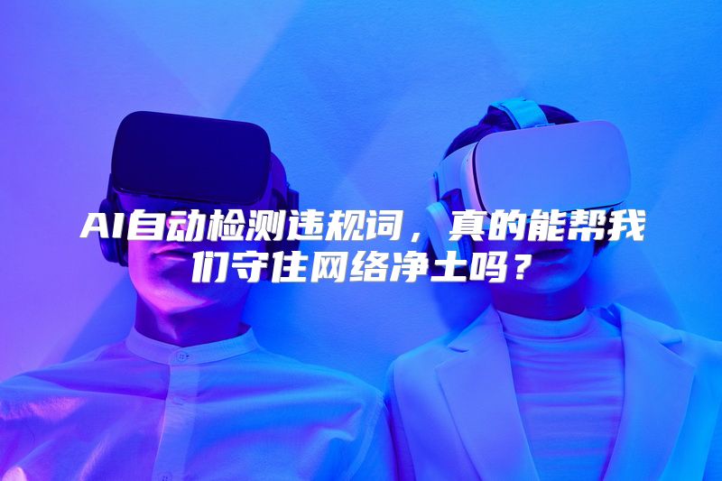 AI自动检测违规词，真的能帮我们守住网络净土吗？