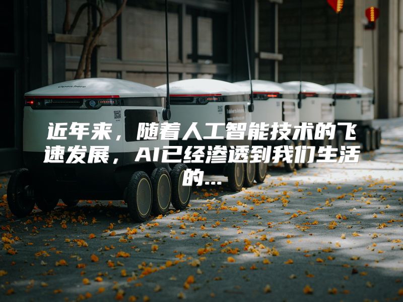 近年来，随着人工智能技术的飞速发展，AI已经渗透到我们生活的...
