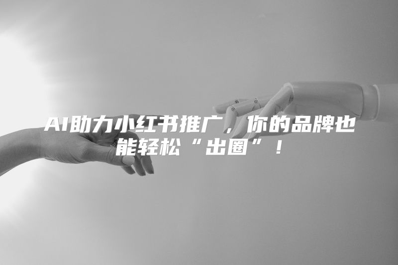 AI助力小红书推广，你的品牌也能轻松“出圈”！