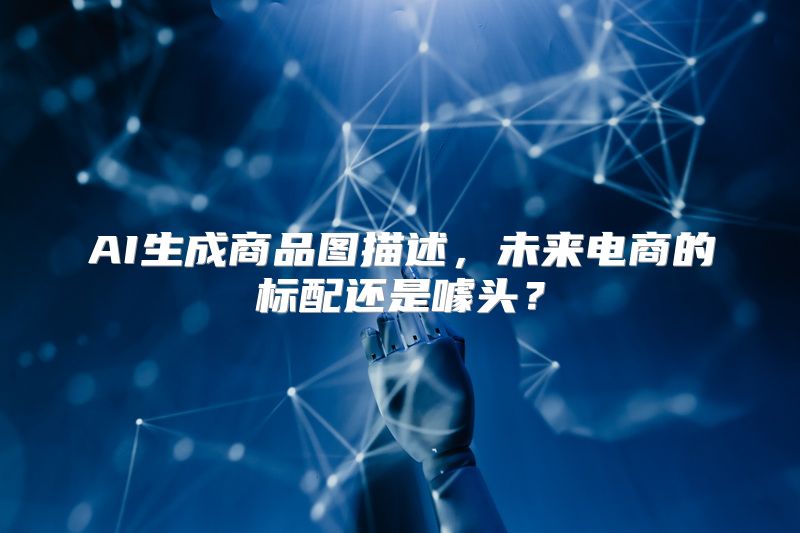 AI生成商品图描述，未来电商的标配还是噱头？