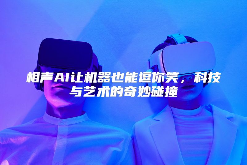 相声AI让机器也能逗你笑，科技与艺术的奇妙碰撞